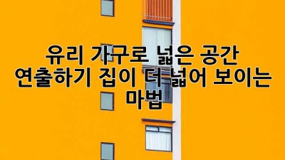 유리 가구로 넓은 공간 연출하기: 집이 더 넓어 보이는 마법 ✨