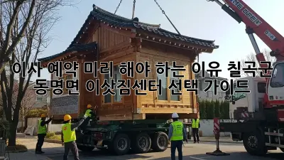 이사 예약, 미리 해야 하는 이유! 칠곡군 동명면 이삿짐센터 선택 가이드